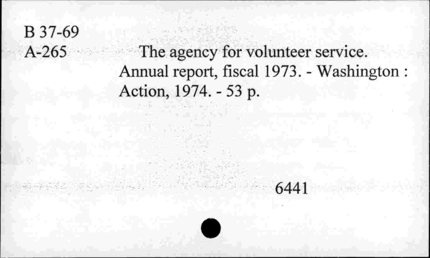 ﻿B 37-69
A-265
The agency for volunteer service.
Annual report, fiscal 1973. - Washington : Action, 1974. - 53 p.
6441